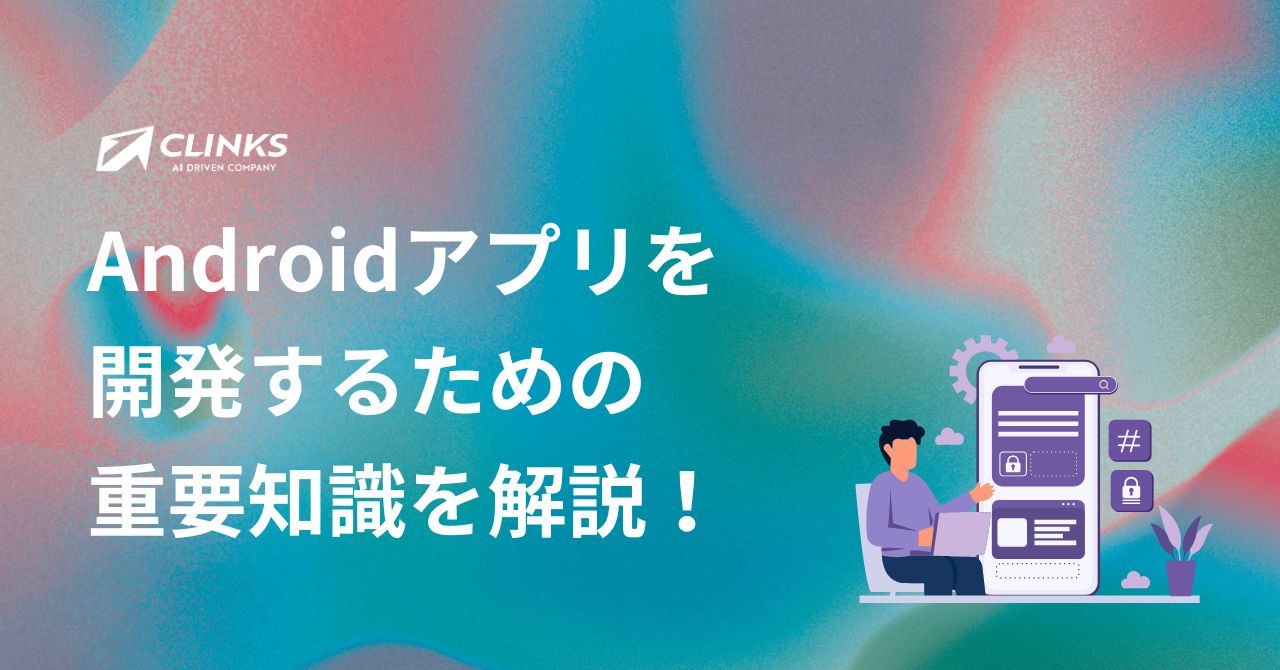 Androidアプリを開発するための重要知識を解説！ - アプリ開発とクラウドサービス活用支援・ITエンジニア派遣のCLINKS株式会社